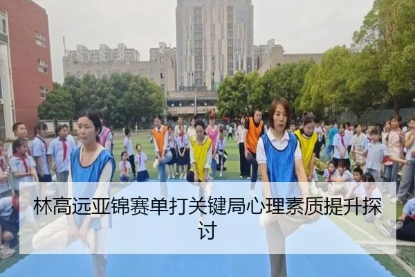 林高远亚锦赛单打关键局心理素质提升探讨